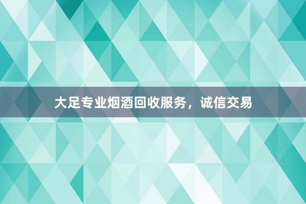 大足专业烟酒回收服务，诚信交易