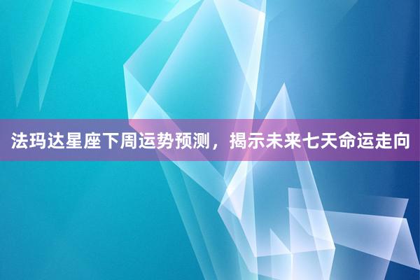 法玛达星座下周运势预测，揭示未来七天命运走向