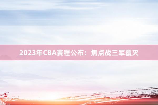 2023年CBA赛程公布：焦点战三军覆灭