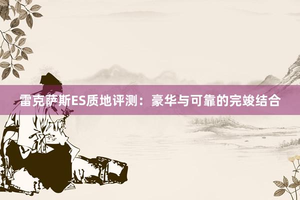 雷克萨斯ES质地评测：豪华与可靠的完竣结合